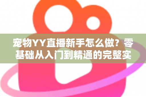宠物YY直播新手怎么做？零基础从入门到精通的完整实战指南