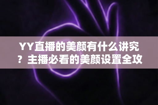 YY直播的美颜有什么讲究？主播必看的美颜设置全攻略与细节解析