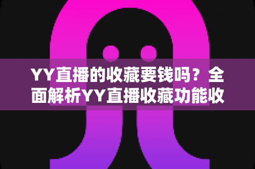 YY直播的收藏要钱吗？全面解析YY直播收藏功能收费真相与免费使用指南