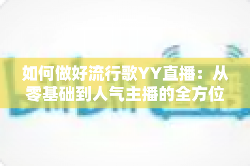 如何做好流行歌YY直播：从零基础到人气主播的全方位实战指南