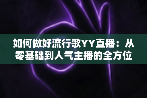 如何做好流行歌YY直播：从零基础到人气主播的全方位实战指南