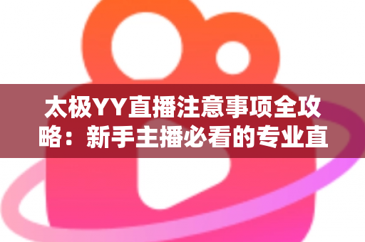 太极YY直播注意事项全攻略:新手主播必看的专业直播指南与避坑手册 太极YY直播注意事项全攻略:新手主播必看的专业直播指南与避坑手册