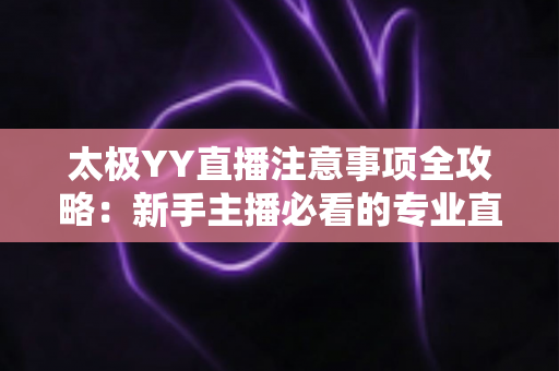 太极YY直播注意事项全攻略:新手主播必看的专业直播指南与避坑手册 太极YY直播注意事项全攻略:新手主播必看的专业直播指南与避坑手册