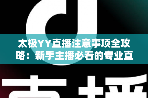 太极YY直播注意事项全攻略:新手主播必看的专业直播指南与避坑手册 太极YY直播注意事项全攻略:新手主播必看的专业直播指南与避坑手册