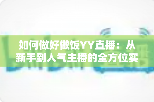 如何做好做饭YY直播：从新手到人气主播的全方位实战指南