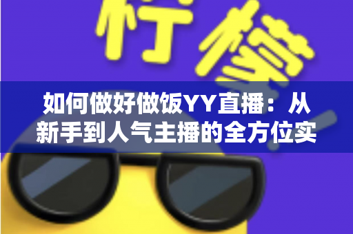 如何做好做饭YY直播：从新手到人气主播的全方位实战指南