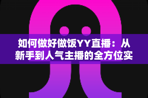 如何做好做饭YY直播：从新手到人气主播的全方位实战指南