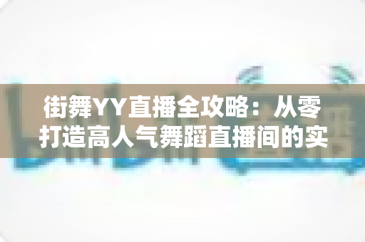 街舞YY直播全攻略:从零打造高人气舞蹈直播间的实战指南 街舞YY直播全攻略:从零打造高人气舞蹈直播间的实战指南