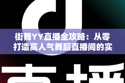 街舞YY直播全攻略：从零打造高人气舞蹈直播间的实战指南
