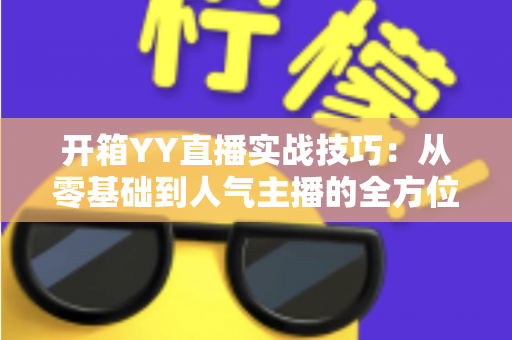 开箱YY直播实战技巧:从零基础到人气主播的全方位实战指南 开箱YY直播实战技巧:从零基础到人气主播的全方位实战指南