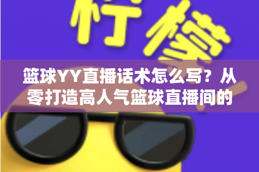 篮球YY直播话术怎么写？从零打造高人气篮球直播间的实战话术指南