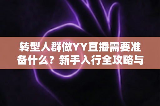 转型人群做YY直播需要准备什么？新手入行全攻略与避坑指南