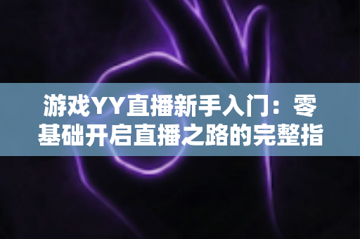 游戏YY直播新手入门:零基础开启直播之路的完整指南 游戏YY直播新手入门:零基础开启直播之路的完整指南