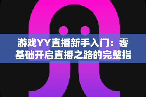 游戏YY直播新手入门:零基础开启直播之路的完整指南 游戏YY直播新手入门:零基础开启直播之路的完整指南