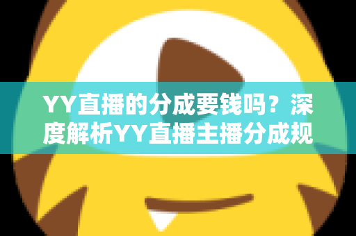 YY直播的分成要钱吗？深度解析YY直播主播分成规则、费用构成与增收指南