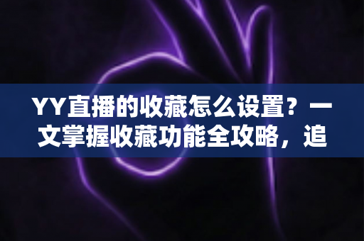YY直播的收藏怎么设置?一文掌握收藏功能全攻略,追直播更省心 YY直播的收藏怎么设置?一文掌握收藏功能全攻略,追直播更省心