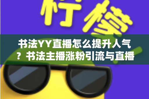书法YY直播怎么提升人气?书法主播涨粉引流与直播间人气暴涨的实战指南 书法YY直播怎么提升人气?书法主播涨粉引流与直播间人气暴涨的实战指南