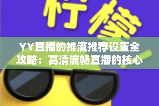 YY直播的推流推荐设置全攻略:高清流畅直播的核心参数与实战优化指南 YY直播的推流推荐设置全攻略:高清流畅直播的核心参数与实战优化指南