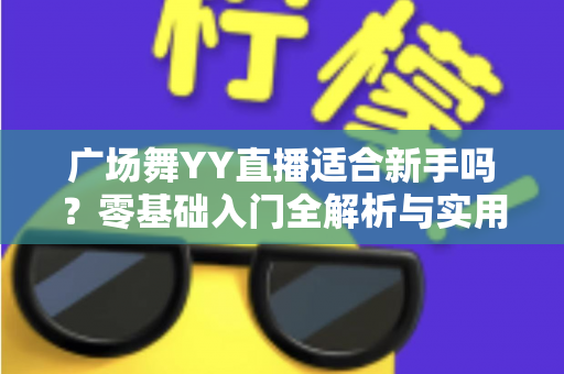广场舞YY直播适合新手吗?零基础入门全解析与实用开播指南 广场舞YY直播适合新手吗?零基础入门全解析与实用开播指南