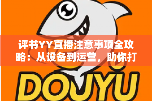 评书YY直播注意事项全攻略:从设备到运营,助你打造高人气曲艺直播间 评书YY直播注意事项全攻略:从设备到运营,助你打造高人气曲艺直播间