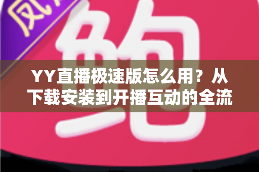 YY直播极速版怎么用？从下载安装到开播互动的全流程新手指南