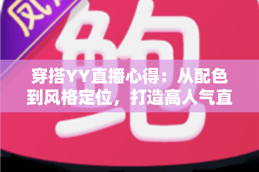 穿搭YY直播心得：从配色到风格定位，打造高人气直播间形象的实用指南