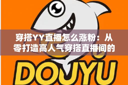 穿搭YY直播怎么涨粉:从零打造高人气穿搭直播间的实战运营指南 穿搭YY直播怎么涨粉:从零打造高人气穿搭直播间的实战运营指南