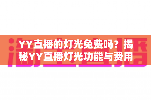 YY直播的灯光免费吗?揭秘YY直播灯光功能与费用的完整指南 YY直播的灯光免费吗?揭秘YY直播灯光功能与费用的完整指南
