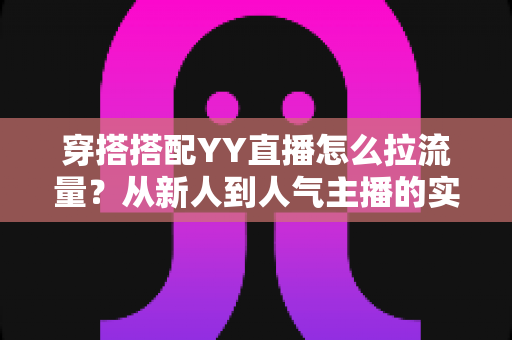 穿搭搭配YY直播怎么拉流量?从新人到人气主播的实战引流全攻略 穿搭搭配YY直播怎么拉流量?从新人到人气主播的实战引流全攻略