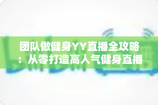团队做健身YY直播全攻略:从零打造高人气健身直播间的实战运营指南 团队做健身YY直播全攻略:从零打造高人气健身直播间的实战运营指南