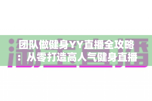 团队做健身YY直播全攻略:从零打造高人气健身直播间的实战运营指南 团队做健身YY直播全攻略:从零打造高人气健身直播间的实战运营指南