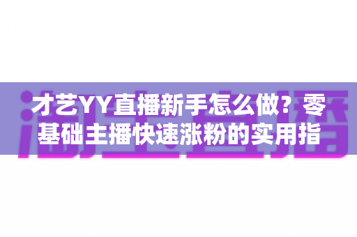 才艺YY直播新手怎么做?零基础主播快速涨粉的实用指南 才艺YY直播新手怎么做?零基础主播快速涨粉的实用指南