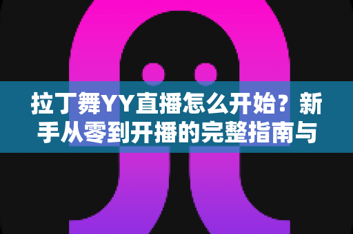拉丁舞YY直播怎么开始?新手从零到开播的完整指南与涨粉变现技巧 拉丁舞YY直播怎么开始?新手从零到开播的完整指南与涨粉变现技巧