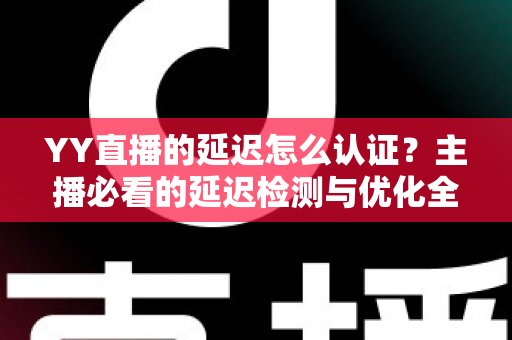 YY直播的延迟怎么认证?主播必看的延迟检测与优化全攻略 YY直播的延迟怎么认证?主播必看的延迟检测与优化全攻略