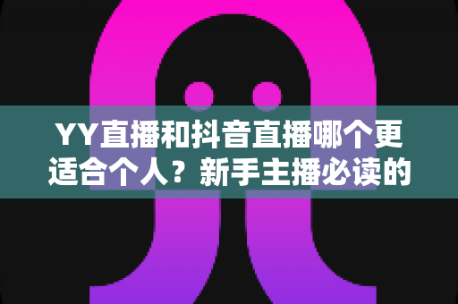 YY直播和抖音直播哪个更适合个人？新手主播必读的平台选择全攻略