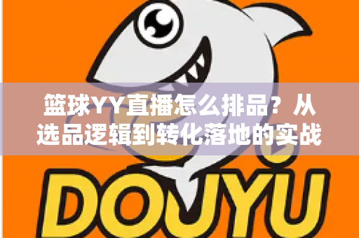 篮球YY直播怎么排品?从选品逻辑到转化落地的实战全攻略 篮球YY直播怎么排品?从选品逻辑到转化落地的实战全攻略