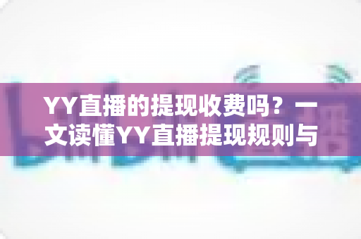 YY直播的提现收费吗？一文读懂YY直播提现规则与费用明细，主播必看避坑指南