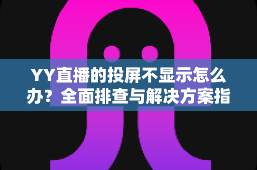 YY直播的投屏不显示怎么办？全面排查与解决方案指南，助你快速恢复大屏观看体验