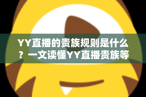 YY直播的贵族规则是什么?一文读懂YY直播贵族等级、特权与开通全攻略 YY直播的贵族规则是什么?一文读懂YY直播贵族等级、特权与开通全攻略