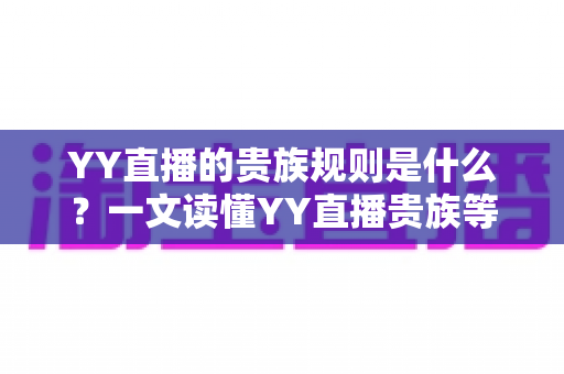 YY直播的贵族规则是什么?一文读懂YY直播贵族等级、特权与开通全攻略 YY直播的贵族规则是什么?一文读懂YY直播贵族等级、特权与开通全攻略