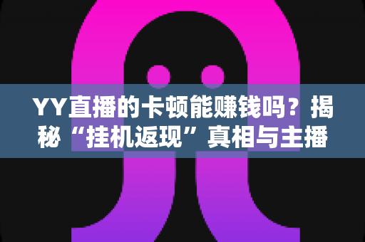 YY直播的卡顿能赚钱吗?揭秘“挂机返现”真相与主播正规变现全攻略 YY直播的卡顿能赚钱吗?揭秘“挂机返现”真相与主播正规变现全攻略