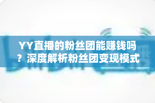 YY直播的粉丝团能赚钱吗?深度解析粉丝团变现模式与实用赚钱攻略 YY直播的粉丝团能赚钱吗?深度解析粉丝团变现模式与实用赚钱攻略