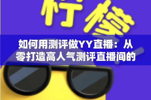 如何用测评做YY直播:从零打造高人气测评直播间的实战指南 如何用测评做YY直播:从零打造高人气测评直播间的实战指南