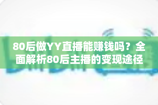 80后做YY直播能赚钱吗?全面解析80后主播的变现途径、核心优势与实用赚钱指南 80后做YY直播能赚钱吗?全面解析80后主播的变现途径、核心优势与实用赚钱指南