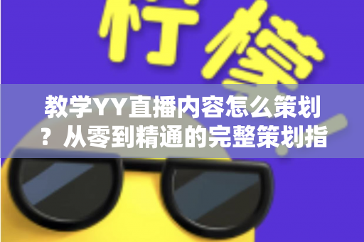 教学YY直播内容怎么策划?从零到精通的完整策划指南与实战方法 教学YY直播内容怎么策划?从零到精通的完整策划指南与实战方法