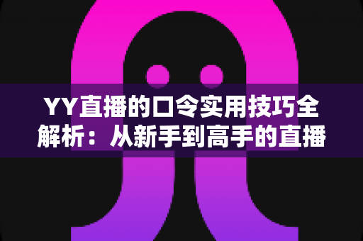 YY直播的口令实用技巧全解析:从新手到高手的直播互动必备指南 YY直播的口令实用技巧全解析:从新手到高手的直播互动必备指南