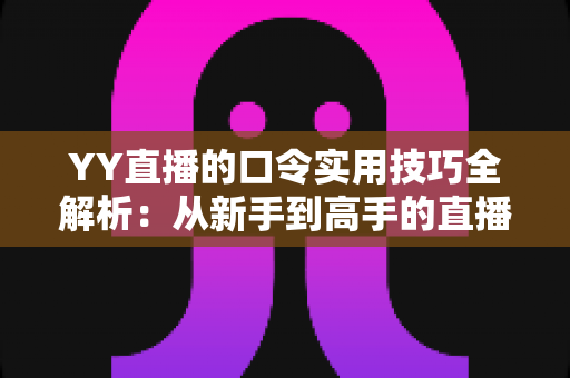 YY直播的口令实用技巧全解析:从新手到高手的直播互动必备指南 YY直播的口令实用技巧全解析:从新手到高手的直播互动必备指南