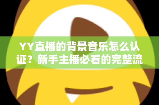 YY直播的背景音乐怎么认证？新手主播必看的完整流程与实用指南