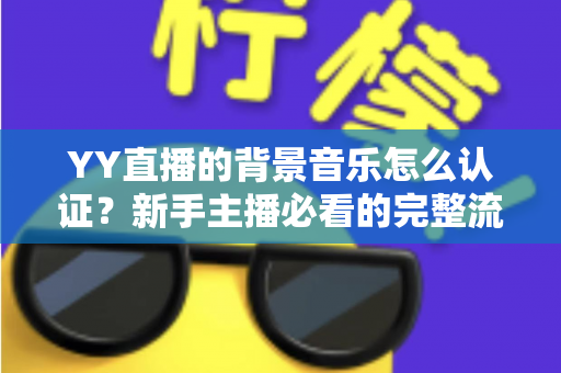 YY直播的背景音乐怎么认证？新手主播必看的完整流程与实用指南