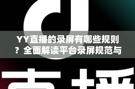 YY直播的录屏有哪些规则？全面解读平台录屏规范与合规操作实用指南